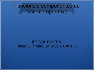 Funcións e compoñentes do
sistema operativo
IES VAL DO TEA
Diego Guerreiro Da Silva 1ºBACH C
 