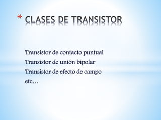 Transistor de contacto puntual
Transistor de unión bipolar
Transistor de efecto de campo
etc…
*
 