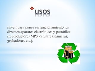 *
sirven para poner en funcionamiento los
diversos aparatos electrónicos y portátiles
(reproductores MP3, celulares, cámaras,
grabadoras, etc.).
 