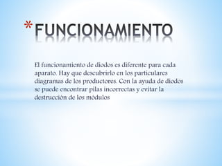 El funcionamiento de diodos es diferente para cada
aparato. Hay que descubrirlo en los particulares
diagramas de los productores. Con la ayuda de diodos
se puede encontrar pilas incorrectas y evitar la
destrucción de los módulos
*
 