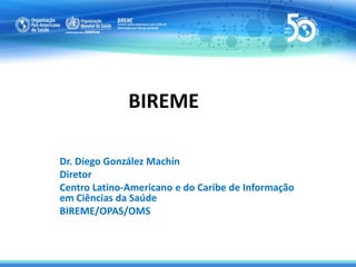 BIREME
Dr. Diego González Machín
Diretor
Centro Latino-Americano e do Caribe de Informação
em Ciências da Saúde
BIREME/OPAS/OMS
 