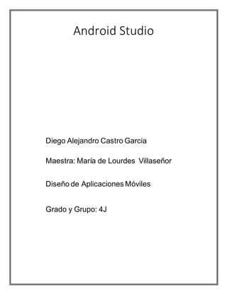 Android Studio
Diego Alejandro Castro Garcia
Maestra: María de Lourdes Villaseñor
Diseño de Aplicaciones Móviles
Grado y Grupo: 4J
 