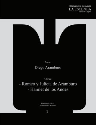 Dramaturgia Boliviana
LA ESCENciA
Editorial Digital
TT
Autor:
Diego Aramburo
Obras:
- Romeo y Julieta de Aramburo
- Hamlet de los Andes
1
Septiembre 2015
Cochabamba - Bolivia
 