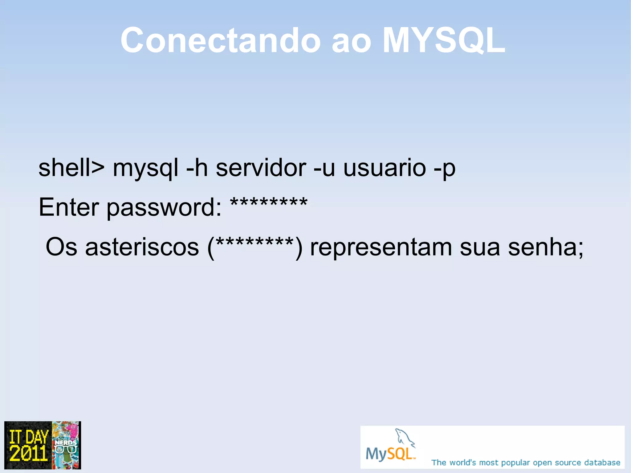 Conectando ao MYSQL


shell> mysql -h servidor -u usuario -p
Enter password: ********
Os asteriscos (********) representam sua senha;
 