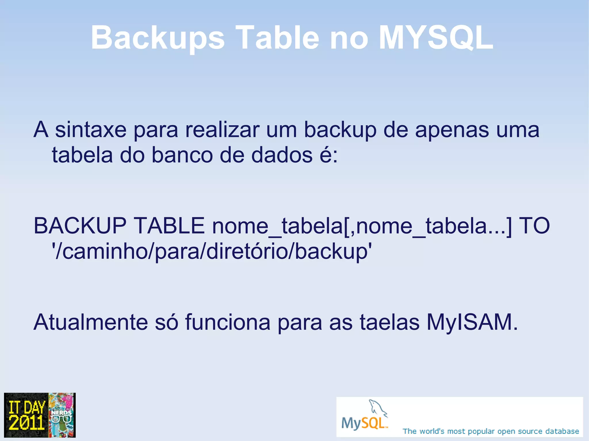 Backups Table no MYSQL

A sintaxe para realizar um backup de apenas uma
 tabela do banco de dados é:


BACKUP TABLE nome_tabela[,nome_tabela...] TO
 '/caminho/para/diretório/backup'


Atualmente só funciona para as taelas MyISAM.
 