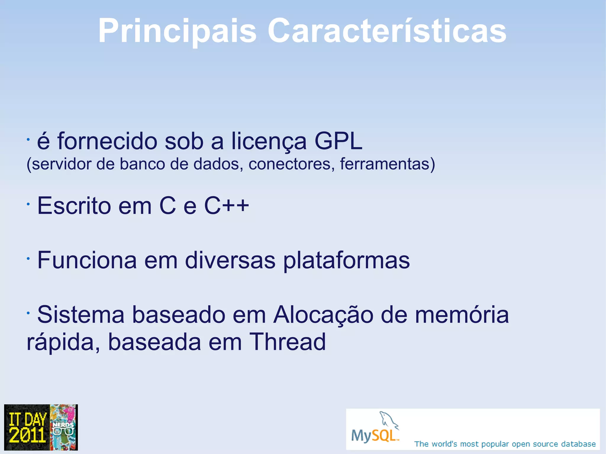 Principais Características


•
    é fornecido sob a licença GPL
(servidor de banco de dados, conectores, ferramentas)

•
    Escrito em C e C++
•
    Funciona em diversas plataformas
•
 Sistema baseado em Alocação de memória
rápida, baseada em Thread
 