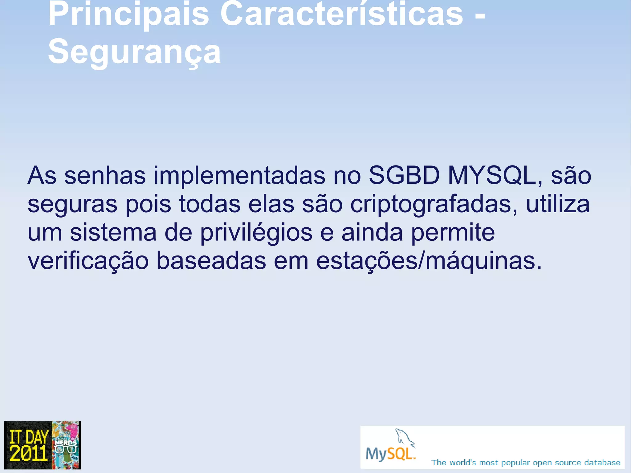 Principais Características -
 Segurança


As senhas implementadas no SGBD MYSQL, são
seguras pois todas elas são criptografadas, utiliza
um sistema de privilégios e ainda permite
verificação baseadas em estações/máquinas.
 