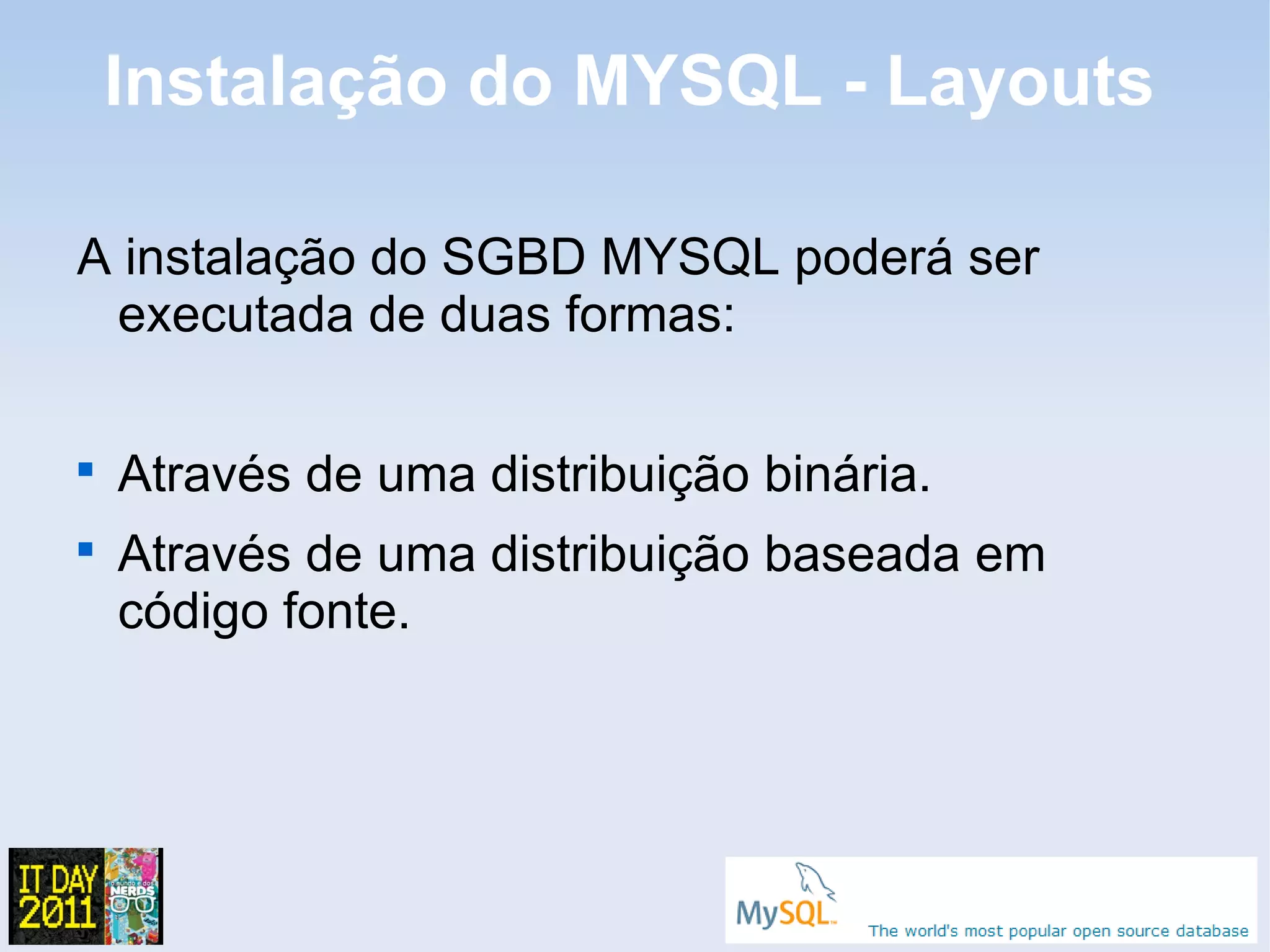 Instalação do MYSQL - Layouts

A instalação do SGBD MYSQL poderá ser
 executada de duas formas:


    Através de uma distribuição binária.

    Através de uma distribuição baseada em
    código fonte.
 