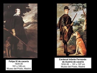 Felipe IV de cacería 1634-35 191 x 126 cm Museo del Prado, Madrid Cardenal Infante Fernando  de Austria de cacería 1632-36  -  191 x 107 cm Museo del Prado, Madrid 