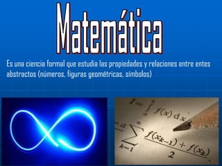 Es una ciencia formal que estudia las propiedades y relaciones entre entes
abstractos (números, figuras geométricas, símbolos)
 
