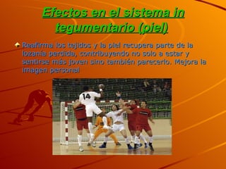 Efectos en el sistema in tegumentario (piel)   Reafirma los tejidos y la piel recupera parte de la lozanía perdida, contribuyendo no solo a estar y sentirse más joven sino también parecerlo. Mejora la imagen personal   