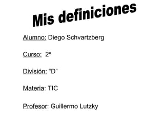 Alumno:  Diego Schvartzberg Curso:   2º División:  “D” Materia : TIC Profesor : Guillermo Lutzky   Mis definiciones  