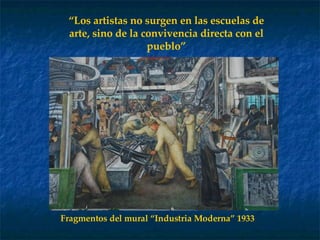 “ Los artistas no surgen en las escuelas de arte, sino de la convivencia directa con el pueblo” Fragmentos del mural “Industria Moderna” 1933 
