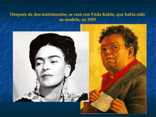 Después de dos matrimonios, se casó con Frida Kahlo, que había sido su modelo, en 1929 