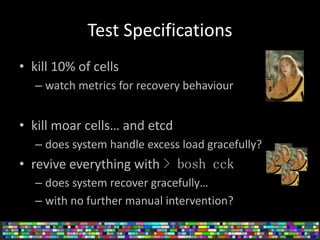 Test Specifications
• kill 10% of cells
– watch metrics for recovery behaviour
• kill moar cells… and etcd
– does system h...