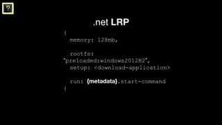 ?
.net LRP
{
memory: 128mb,
rootfs:
“preloaded:windows2012R2”,
setup: <download-application>
run: {metadata}.start-command...