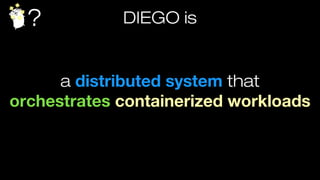 ? DIEGO is
a distributed system that orchestrates
containerized workloads
 