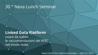 Linked Data Platform
usare da subito
le raccomandazioni del W3C
nel modo reale
30 ° Nexa Lunch Seminar
Nexa Center for Internet & Society — April 22, 2015
 