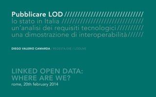 Pubblicare LOD///////////////////////////////
lo stato in Italia////////////////////////////////
un’analisi dei requisiti tecnologici///////////
una dimostrazione di interoperabilità///////
DIEGO VALERIO CAMARDA / REGESTA.EXE / LODLIVE

LINKED OPEN DATA:
WHERE ARE WE?
rome, 20th february 2014

 