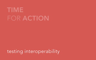 TIME
FOR ACTION

testing interoperability

 