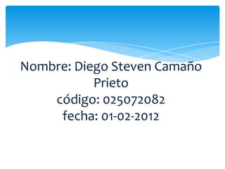 Nombre: Diego Steven Camaño
           Prieto
    código: 025072082
     fecha: 01-02-2012
 
