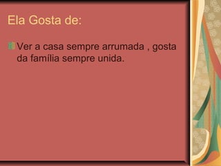 Ela Gosta de:
Ver a casa sempre arrumada , gosta
da família sempre unida.