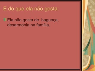 E do que ela não gosta:
Ela não gosta de bagunça,
desarmonia na família.