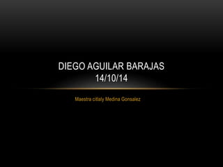 DIEGO AGUILAR BARAJAS 
14/10/14 
Maestra citlaly Medina Gonsalez 
 