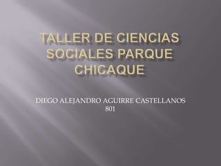 TALLER DE CIENCIAS SOCIALES PARQUE CHICAQUE DIEGO ALEJANDRO AGUIRRE CASTELLANOS 801 