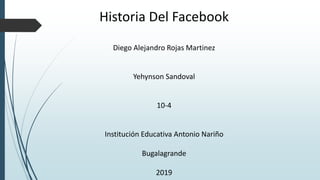 Historia Del Facebook
Diego Alejandro Rojas Martinez
Yehynson Sandoval
10-4
Institución Educativa Antonio Nariño
Bugalagrande
2019
 