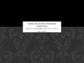 COMUNICACIÓN INTERNA 
EFECTIVA 
DIEGO ALEJANDRO MUÑOZ GUASCA 
ID: 242209 
 