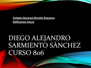 Colegio Nacional Nicolás Esguerra 
Edificamos futuro 
DIEGO ALEJANDRO 
SARMIENTO SÁNCHEZ 
CURSO 806 
 