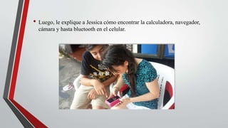 • Luego, le explique a Jessica cómo encontrar la calculadora, navegador,
cámara y hasta bluetooth en el celular.
 