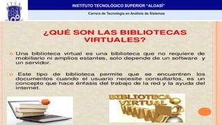 INSTITUTO TECNOLÓGICO SUPERIOR “ALOASÍ”
Carrera de Tecnología en Análisis de Sistemas
Tema:
Biblioteca Virtual
 
