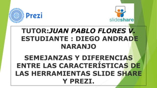 TUTOR:JUAN PABLO FLORES V.
ESTUDIANTE : DIEGO ANDRADE
NARANJO
SEMEJANZAS Y DIFERENCIAS
ENTRE LAS CARACTERÍSTICAS DE
LAS HERRAMIENTAS SLIDE SHARE
Y PREZI.
 
