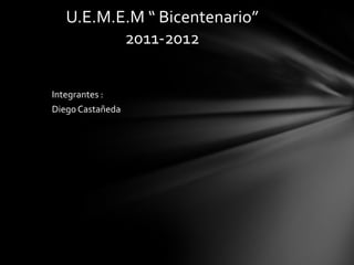 U.E.M.E.M “ Bicentenario”
          2011-2012


Integrantes :
Diego Castañeda
 