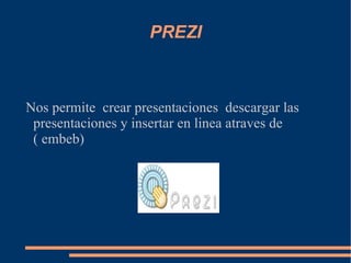 PREZI Nos permite  crear presentaciones  descargar las presentaciones y insertar en linea atraves de ( embeb) 