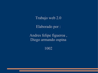 Trabajo web 2.0 Elaborado por : Andres felipe figueroa , Diego armando ospina 1002 