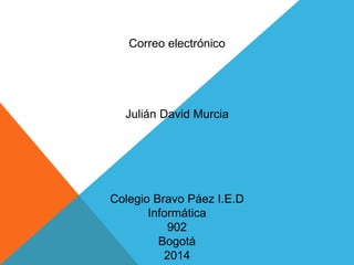 Correo electrónico 
Julián David Murcia 
Colegio Bravo Páez I.E.D 
Informática 
902 
Bogotá 
2014 
 