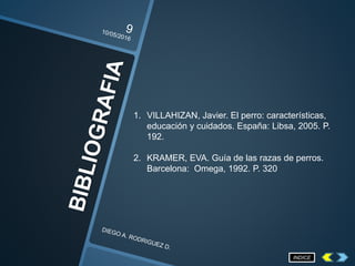 1. VILLAHIZAN, Javier. El perro: características,
educación y cuidados. España: Libsa, 2005. P.
192.
2. KRAMER, EVA. Guía de las razas de perros.
Barcelona: Omega, 1992. P. 320
INDICE
 