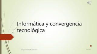 Informática y convergencia
tecnológica
28/07/2017
Diego Andrés Ruiz Sáenz
 