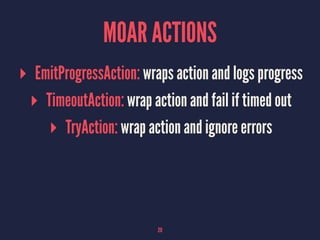 MOAR ACTIONS
▸ EmitProgressAction: wraps action and logs progress
▸ TimeoutAction: wrap action and fail if timed out
▸ TryAction: wrap action and ignore errors
20
 