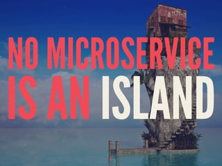 NO MICROSERVICE
IS AN ISLAND
44
 