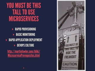 YOU MUST BE THIS
TALL TO USE
MICROSERVICES
▸ RAPID PROVISIONING
▸ BASIC MONITORING
▸ RAPID APPLICATION DEPLOYMENT
▸ DEVOPS CULTURE
http://martinfowler.com/bliki/
MicroservicePrerequisites.html
6
 
