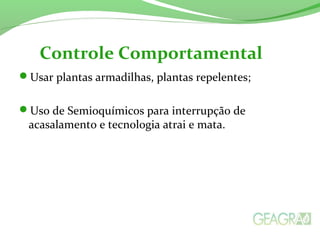 Usar plantas armadilhas, plantas repelentes;
Uso de Semioquímicos para interrupção de
acasalamento e tecnologia atrai e mata.
Controle Comportamental
 