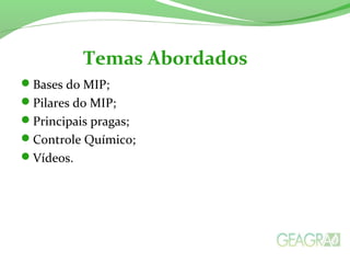Bases do MIP;
Pilares do MIP;
Principais pragas;
Controle Químico;
Vídeos.
Temas Abordados
 