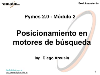 Posicionamiento




                     Pymes 2.0 - Módulo 2


        Posicionamiento en
       motores de búsqueda
                            Ing. Diego Arcusin

dja@digikol.com.ar
http://www.digikol.com.ar                                    1
 