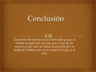 Encontré este trabajo muy entretenido ya que el
  artista escogido por mi creo que es uno de los
 mejores y que mas me llamo la atención por su
forma de trabajar que no es usual en lo que es el
                       arte.
 