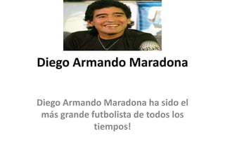Diego Armando Maradona Diego Armando Maradona ha sido el más grande futbolista de todos los tiempos! 