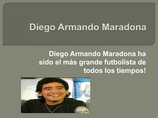 Diego Armando Maradona Diego Armando Maradona ha sido el más grande futbolista de todos los tiempos! 